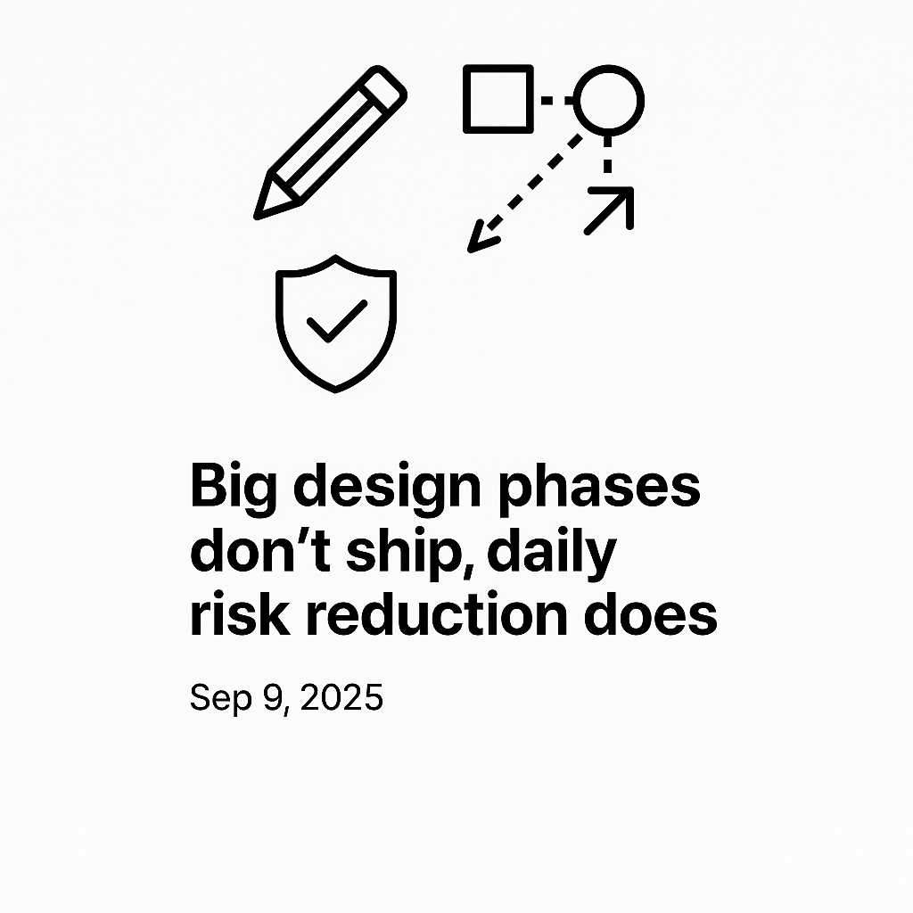 Big Design Phases Don’t Ship, Daily Risk Reduction Does